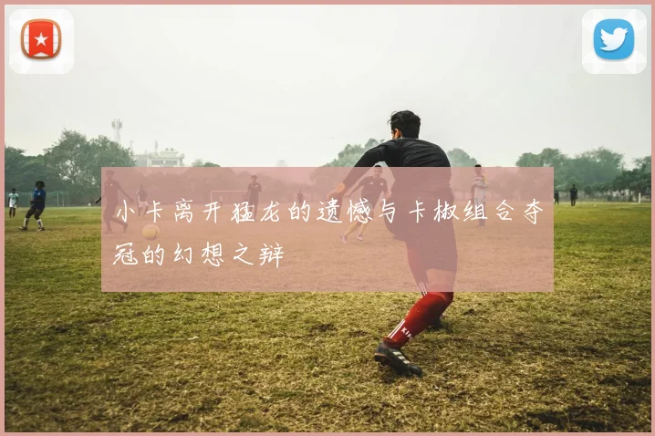 小卡离开猛龙的遗憾与卡椒组合夺冠的幻想之辩