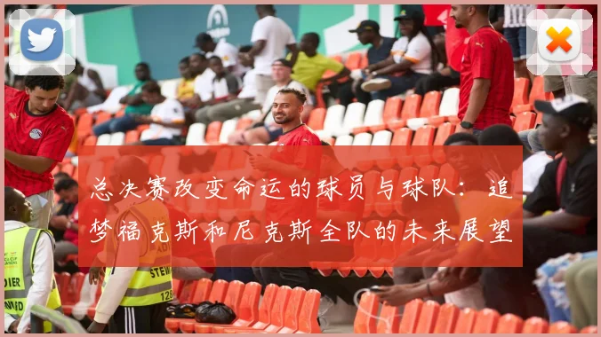总决赛改变命运的球员与球队：追梦福克斯和尼克斯全队的未来展望