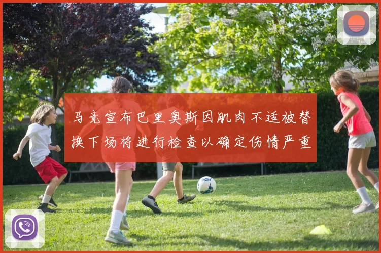 马竞宣布巴里奥斯因肌肉不适被替换下场将进行检查以确定伤情严重性