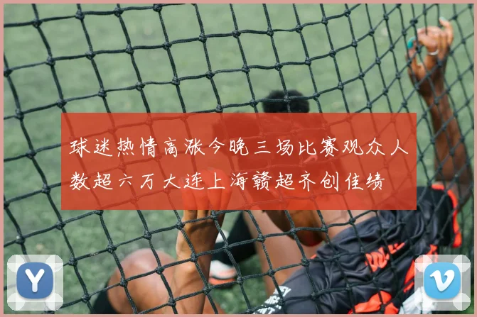 球迷热情高涨今晚三场比赛观众人数超六万大连上海赣超齐创佳绩