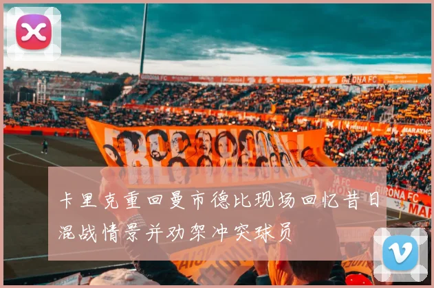 卡里克重回曼市德比现场回忆昔日混战情景并劝架冲突球员