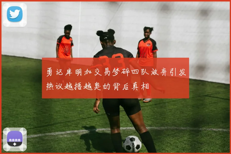 勇记库明加交易梦碎四队放弃引发热议越捂越臭的背后真相