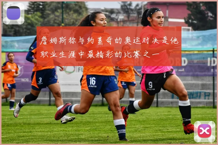 詹姆斯称与约基奇的奥运对决是他职业生涯中最精彩的比赛之一