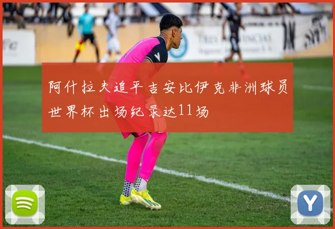 阿什拉夫追平吉安比伊克非洲球员世界杯出场纪录达11场