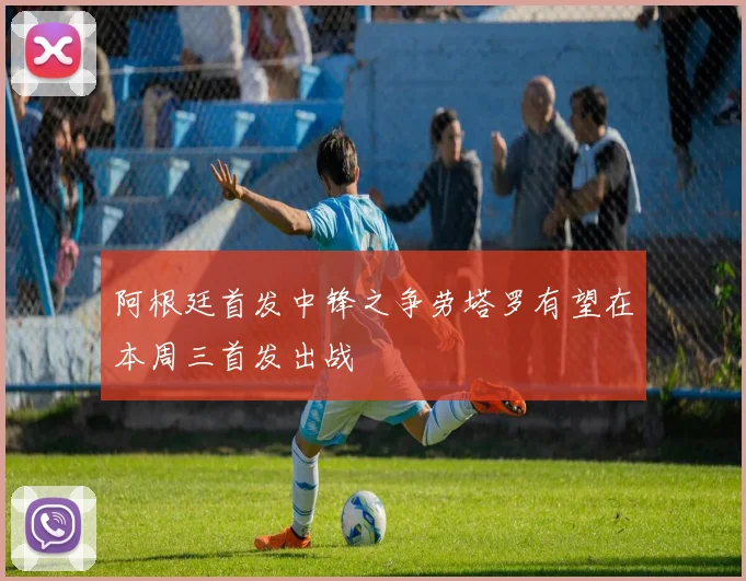 阿根廷首发中锋之争劳塔罗有望在本周三首发出战