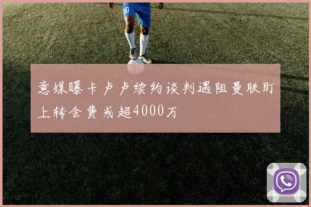 意媒曝卡卢卢续约谈判遇阻曼联盯上转会费或超4000万