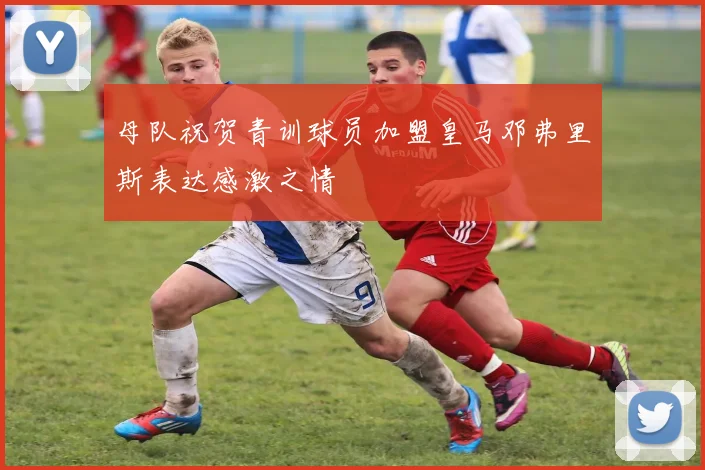 母队祝贺青训球员加盟皇马邓弗里斯表达感激之情
