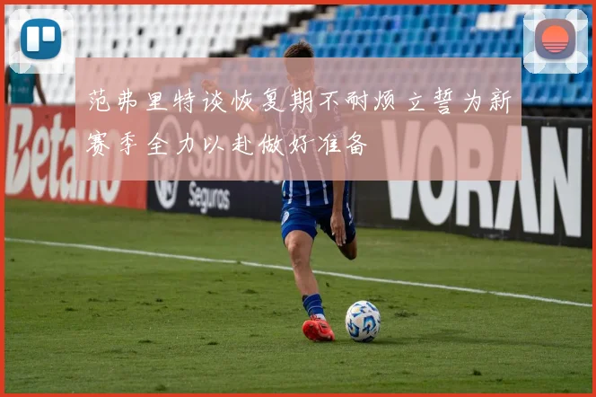 范弗里特谈恢复期不耐烦立誓为新赛季全力以赴做好准备