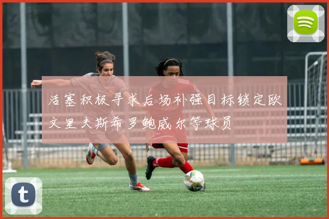 活塞积极寻求后场补强目标锁定欧文里夫斯希罗鲍威尔等球员