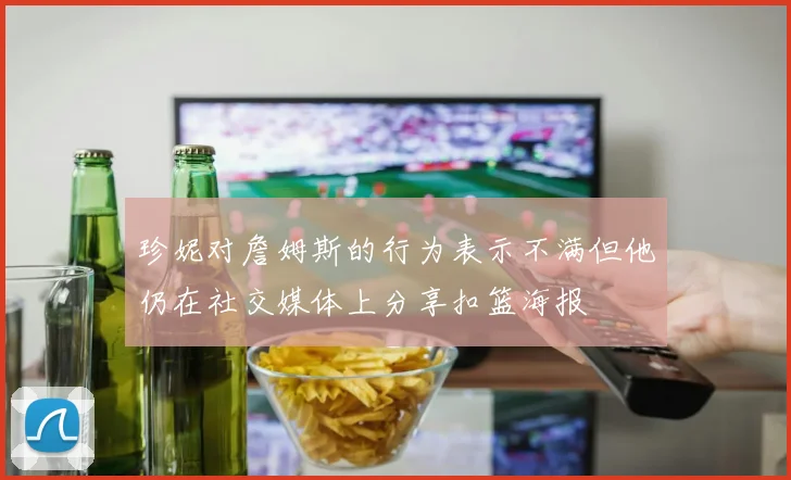 珍妮对詹姆斯的行为表示不满但他仍在社交媒体上分享扣篮海报