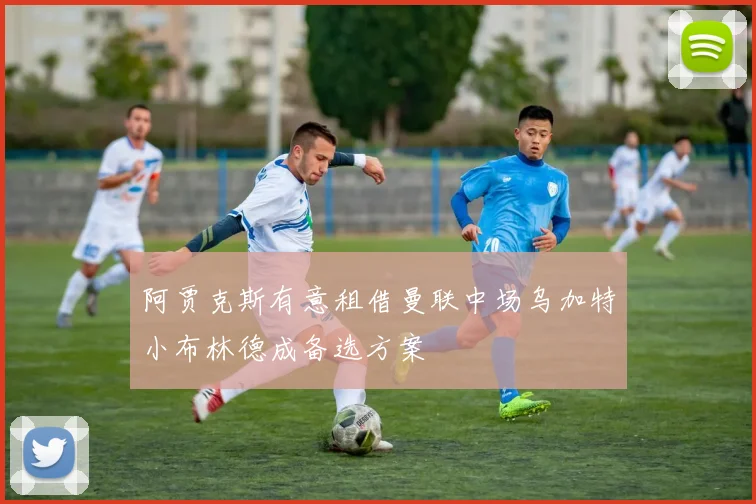 阿贾克斯有意租借曼联中场乌加特小布林德成备选方案