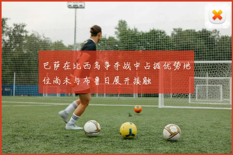 巴萨在比西乌争夺战中占据优势地位尚未与布鲁日展开接触