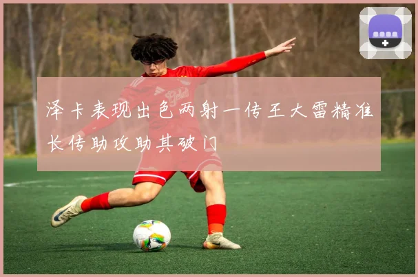 泽卡表现出色两射一传王大雷精准长传助攻助其破门