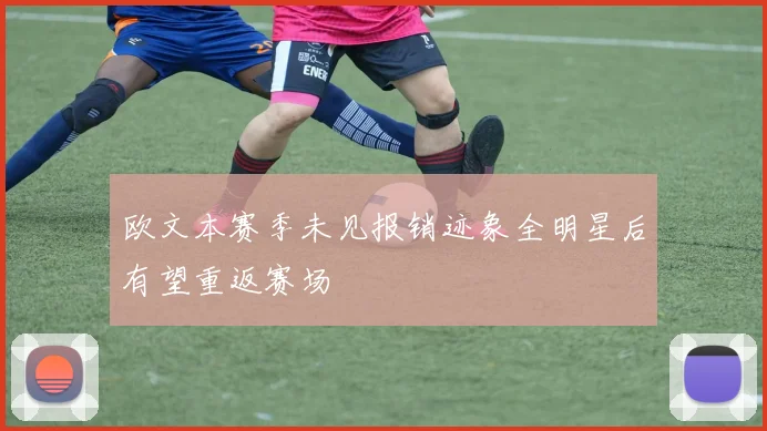 欧文本赛季未见报销迹象全明星后有望重返赛场