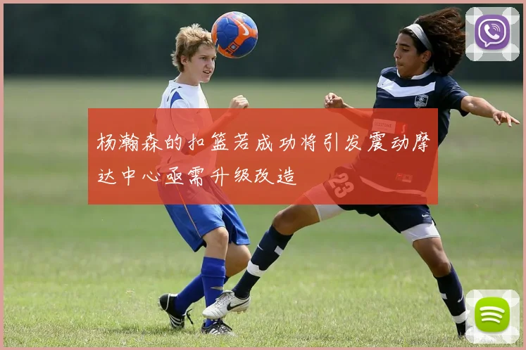 杨瀚森的扣篮若成功将引发震动摩达中心亟需升级改造