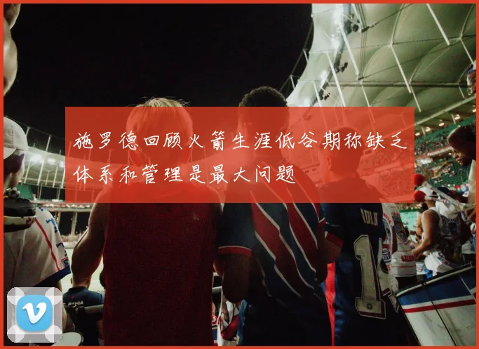 施罗德回顾火箭生涯低谷期称缺乏体系和管理是最大问题