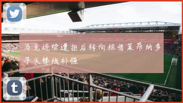 马竞连续遭拒后转向租借莱昂纳多寻求锋线补强