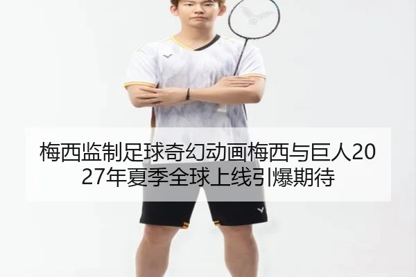梅西监制足球奇幻动画梅西与巨人2027年夏季全球上线引爆期待